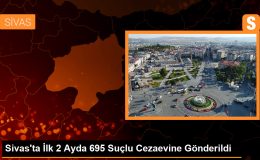 Sivas’ta İlk 2 Ayda 695 Suçlu Cezaevine Gönderildi